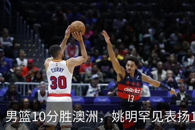 男篮10分胜澳洲，姚明罕见表扬1人像诺维茨基，20年噩梦终于醒了